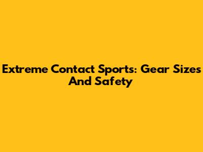 Extreme Contact Sports: Gear Sizes And Safety
