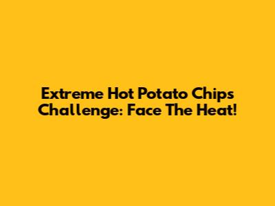 Extreme Hot Potato Chips Challenge: Face The Heat!