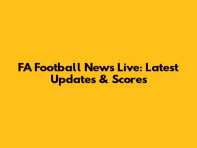 FA Football News Live: Latest Updates & Scores