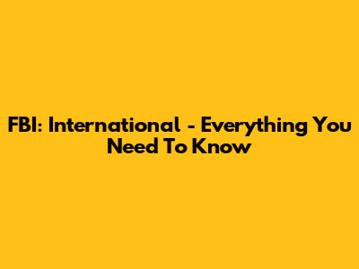FBI: International - Everything You Need To Know