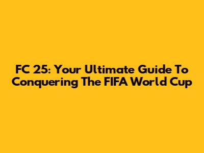 FC 25: Your Ultimate Guide To Conquering The FIFA World Cup