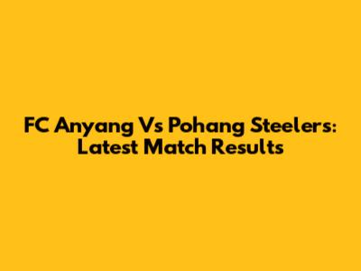 FC Anyang Vs Pohang Steelers: Latest Match Results