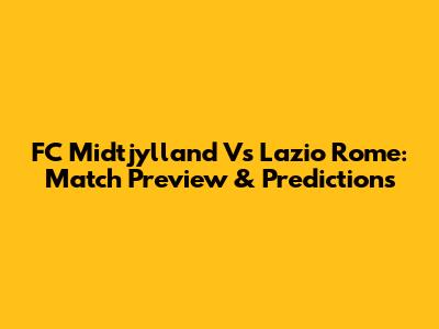 FC Midtjylland Vs Lazio Rome: Match Preview & Predictions