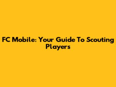 FC Mobile: Your Guide To Scouting Players