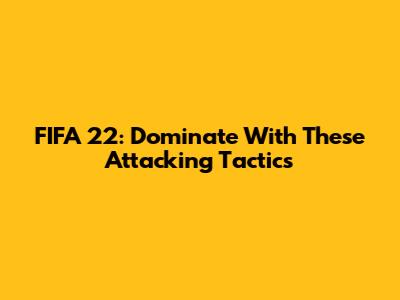 FIFA 22: Dominate With These Attacking Tactics