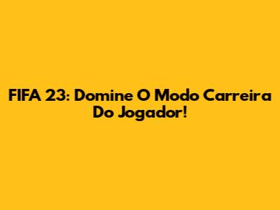 FIFA 23: Domine O Modo Carreira Do Jogador!