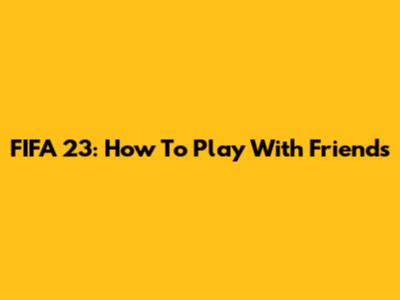 FIFA 23: How To Play With Friends