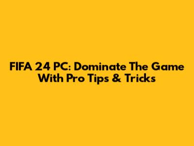 FIFA 24 PC: Dominate The Game With Pro Tips & Tricks