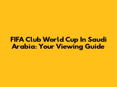 FIFA Club World Cup In Saudi Arabia: Your Viewing Guide