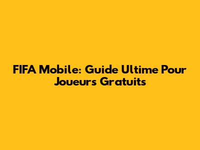 FIFA Mobile: Guide Ultime Pour Joueurs Gratuits