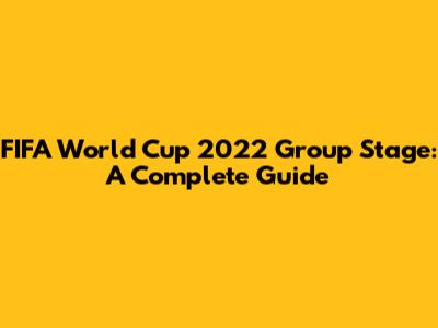 FIFA World Cup 2022 Group Stage: A Complete Guide
