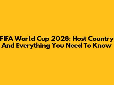 FIFA World Cup 2028: Host Country And Everything You Need To Know