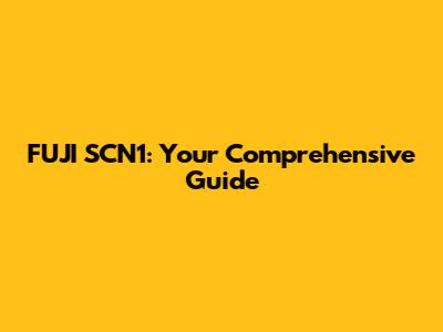 FUJI SCN1: Your Comprehensive Guide