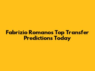 Fabrizio Romano's Top Transfer Predictions Today