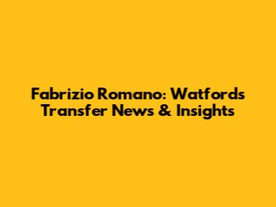 Fabrizio Romano: Watford's Transfer News & Insights
