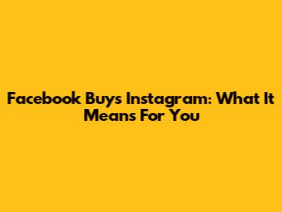 Facebook Buys Instagram: What It Means For You