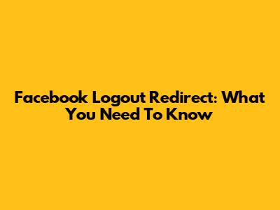 Facebook Logout Redirect: What You Need To Know