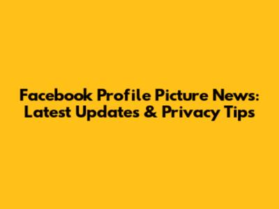 Facebook Profile Picture News: Latest Updates & Privacy Tips