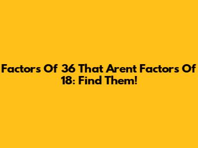 Factors Of 36 That Aren't Factors Of 18: Find Them!