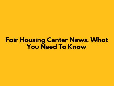 Fair Housing Center News: What You Need To Know