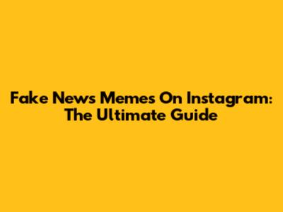 Fake News Memes On Instagram: The Ultimate Guide