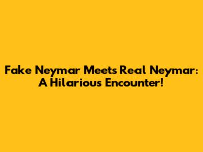 Fake Neymar Meets Real Neymar: A Hilarious Encounter!