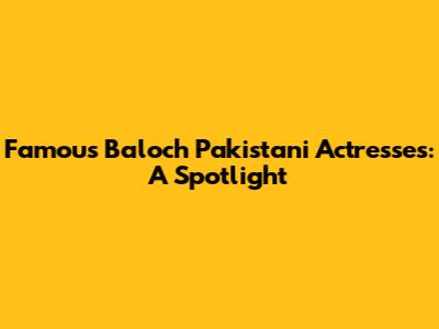 Famous Baloch Pakistani Actresses: A Spotlight