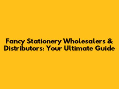 Fancy Stationery Wholesalers & Distributors: Your Ultimate Guide