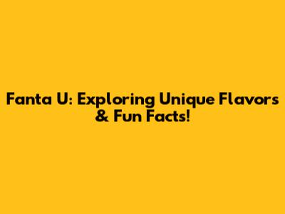 Fanta U: Exploring Unique Flavors & Fun Facts!