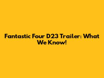 Fantastic Four D23 Trailer: What We Know!