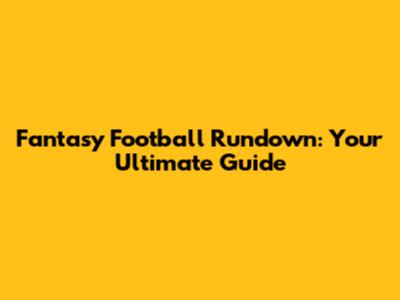 Fantasy Football Rundown: Your Ultimate Guide