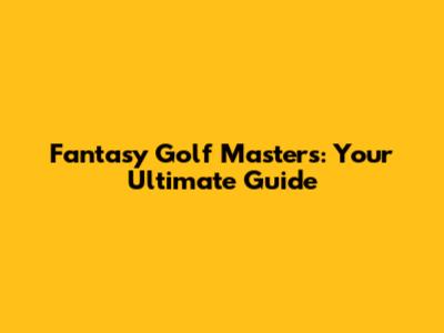 Fantasy Golf Masters: Your Ultimate Guide