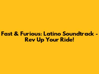 Fast & Furious: Latino Soundtrack - Rev Up Your Ride!