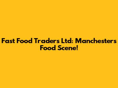 Fast Food Traders Ltd: Manchester's Food Scene!