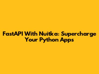 FastAPI With Nuitka: Supercharge Your Python Apps