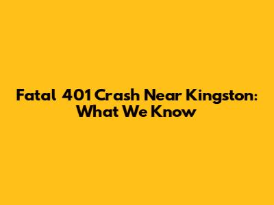 Fatal 401 Crash Near Kingston: What We Know