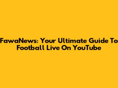 FawaNews: Your Ultimate Guide To Football Live On YouTube