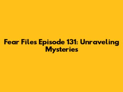 Fear Files Episode 131: Unraveling Mysteries