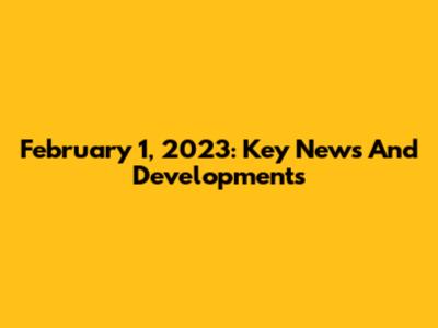 February 1, 2023: Key News And Developments