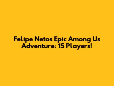 Felipe Neto's Epic Among Us Adventure: 15 Players!