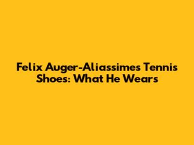 Felix Auger-Aliassime's Tennis Shoes: What He Wears