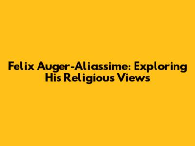 Felix Auger-Aliassime: Exploring His Religious Views