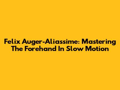 Felix Auger-Aliassime: Mastering The Forehand In Slow Motion