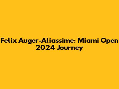 Felix Auger-Aliassime: Miami Open 2024 Journey