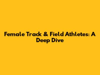 Female Track & Field Athletes: A Deep Dive