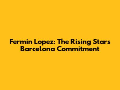 Fermin Lopez: The Rising Star's Barcelona Commitment