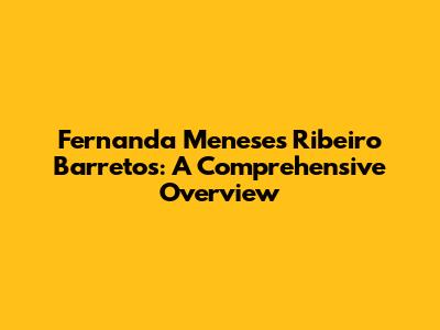 Fernanda Meneses Ribeiro Barretos: A Comprehensive Overview