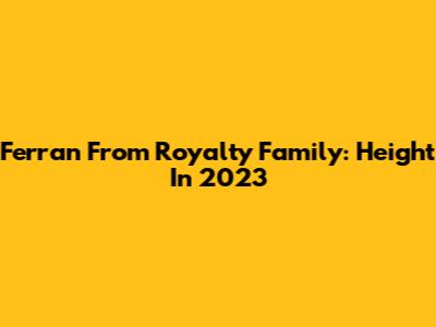 Ferran From Royalty Family: Height In 2023