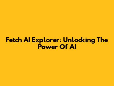 Fetch AI Explorer: Unlocking The Power Of AI