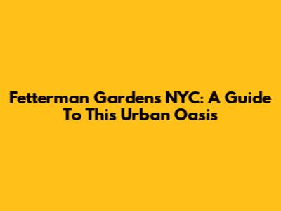 Fetterman Gardens NYC: A Guide To This Urban Oasis